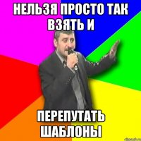 нельзя просто так взять и перепутать шаблоны