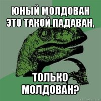 юный молдован это такой падаван, только молдован?