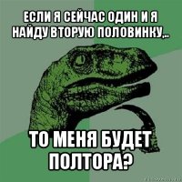 если я сейчас один и я найду вторую половинку,.. то меня будет полтора?