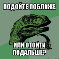 подойте поближе или отойти подальше?