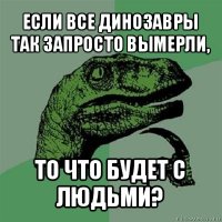 если все динозавры так запросто вымерли, то что будет с людьми?