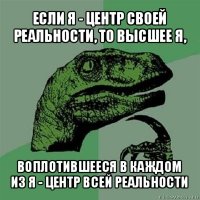 если я - центр своей реальности, то высшее я, воплотившееся в каждом из я - центр всей реальности