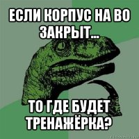 если корпус на во закрыт... то где будет тренажёрка?