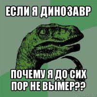 если я динозавр почему я до сих пор не вымер??