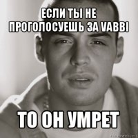 если ты не проголосуешь за vabbi то он умрет