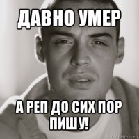 давно умер а реп до сих пор пишу!