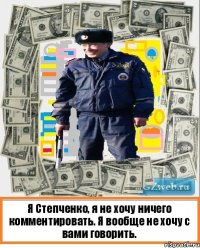 Я Степченко, я не хочу ничего комментировать. Я вообще не хочу с вами говорить.