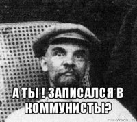  а ты ! записался в коммунисты?