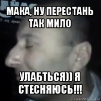 мака, ну перестань так мило улабться)) я стесняюсь!!!