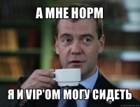 а мне норм я и vip'ом могу сидеть