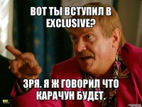 вот ты вступил в exclusive? зря. я ж говорил что карачун будет.