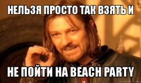 нельзя просто так взять и не пойти на beach party