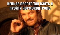 нельзя просто так взять и пройти нормоконтроль 