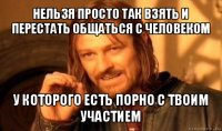 нельзя просто так взять и перестать общаться с человеком у которого есть порно с твоим участием