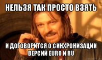 нельзя так просто взять и договорится о синхронизации версий euro и ru