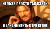 нельзя просто так взять и закоммитить в три ветки