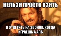 нельзя просто взять и ответить на звонок, когда играешь а апб