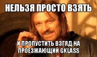 нельзя просто взять и пропустить взгяд на проезжающий gklass