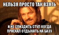 нельзя просто так взять и не спиздить стул когда приехал отдыхать на базу