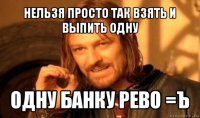 нельзя просто так взять и выпить одну одну банку рево =ъ