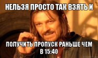 нельзя просто так взять и получить пропуск раньше чем в 15:40