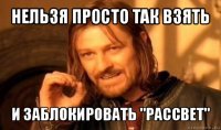 нельзя просто так взять и заблокировать "рассвет"