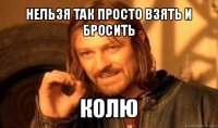 нельзя так просто взять и бросить колю