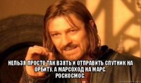  нельзя просто так взять и отправить спутник на орбиту, а марсоход на марс.
роскосмос.