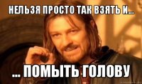 нельзя просто так взять и... ... помыть голову