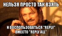 нельзя просто так взять и воспользоваться "reply" вместо "reply all"