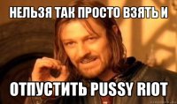 нельзя так просто взять и отпустить pussy riot