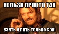 нельзя просто так взять и пить только сок!