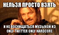 нельзя просто взять и не восхищаться музыкой из only twitter only hardcore