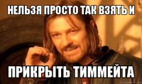 нельзя просто так взять и прикрыть тиммейта