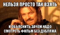 нельзя просто так взять и объяснить зачем надо смотреть фильм без дубляжа