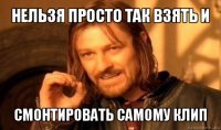 нельзя просто так взять и смонтировать самому клип