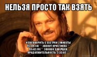 нельзя просто так взять и поговорить с сестрой 2 минуты
[13:09:18] *** звонит кристинка ***
[15:42:19] *** звонок завершен.
продолжительность: 2:33:02 ***