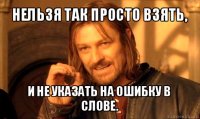 нельзя так просто взять, и не указать на ошибку в слове.