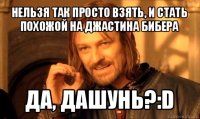 нельзя так просто взять, и стать похожой на джастина бибера да, дашунь?:d