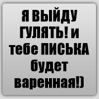 Я ВЫЙДУ ГУЛЯТЬ! и тебе ПИСЬКА будет варенная!)