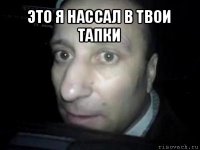 это я нассал в твои тапки 