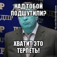 над тобой подшутили? хватит это терпеть!