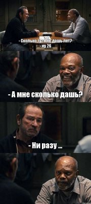 - Сколько ты мне дашь лет?
- ну 26 - А мне сколько дашь? - Ни разу ... 