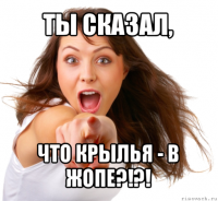 ты сказал, что крылья - в жопе?!?!