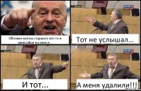 Обозвал матом старшего кто-то в микрофон на миксе... Тот не услышал... И тот... А меня удалили!!!