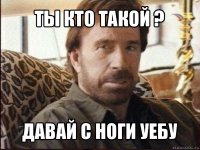 ты кто такой ? давай с ноги уебу