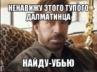 ненавижу этого тупого далматинца найду-убью