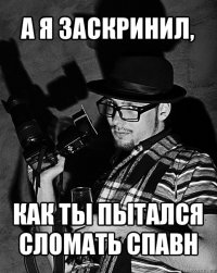 а я заскринил, как ты пытался сломать спавн