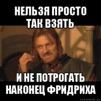 нельзя просто так взять и не потрогать наконец фридриха