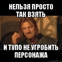 нельзя просто так взять и тупо не угробить персонажа